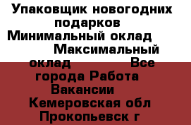 Упаковщик новогодних подарков › Минимальный оклад ­ 38 000 › Максимальный оклад ­ 50 000 - Все города Работа » Вакансии   . Кемеровская обл.,Прокопьевск г.